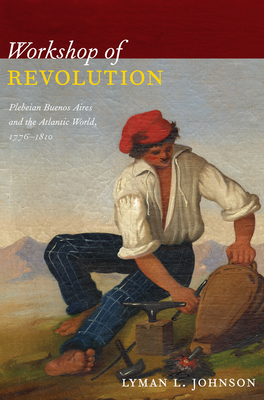 Workshop of Revolution: Plebeian Buenos Aires and the Atlantic World, 17761810