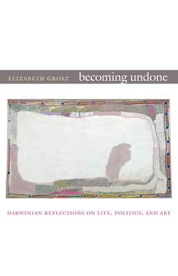 Becoming Undone: Darwinian Reflections on Life, Politics, and Art
