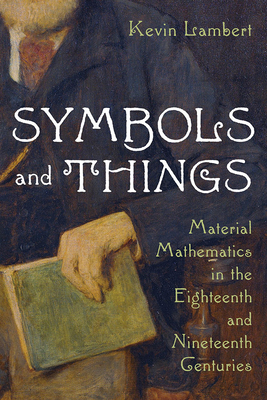 Symbols and Things: Material Mathematics in the Eighteenth and Nineteenth Centuries (Sci & Culture in the Nineteenth Century)