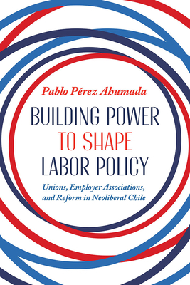 Building Power to Shape Labor Policy: Unions, Employer Associations, and Reform in Neoliberal Chile (Pitt Latin American Series)