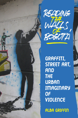 Reading the Walls of Bogot: Graffiti, Street Art, and the Urban Imaginary of Violence (Illuminations)
