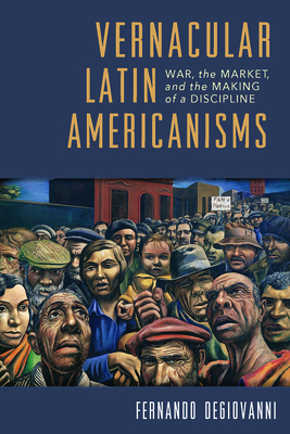 Vernacular Latin Americanisms: War, the Market, and the Making of a Discipline (Pitt Illuminations)