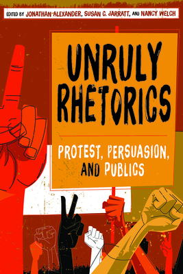 Unruly Rhetorics: Protest, Persuasion, and Publics (Composition, Literacy, and Culture)