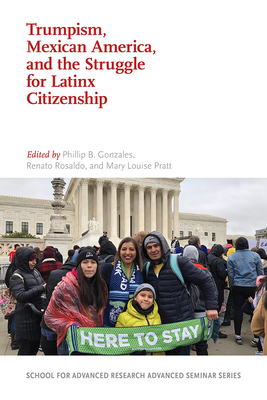 Trumpism, Mexican America, and the Struggle for Latinx Citizenship (School for Advanced Research Advanced Seminar Series)