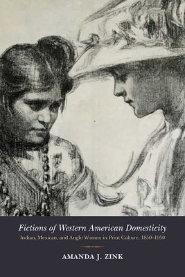 Fictions of Western American Domesticity: Indian, Mexican, and Anglo Women in Print Culture, 18501950