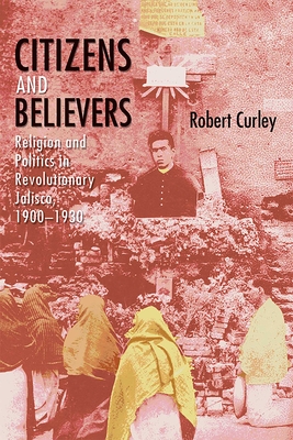 Citizens and Believers: Religion and Politics in Revolutionary Jalisco, 19001930