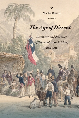 The Age of Dissent: Revolution and the Power of Communication in Chile, 17801833 (Dilogos Series)