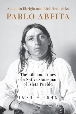 Pablo Abeita: The Life and Times of a Native Statesman of Isleta Pueblo, 18711940