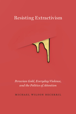 Resisting Extractivism: Peruvian Gold, Everyday Violence, and the Politics of Attention