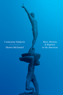 Centenary Subjects: Race, Reason, and Rupture in the Americas