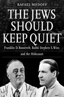 The Jews Should Keep Quiet: Franklin D. Roosevelt, Rabbi Stephen S. Wise, and the Holocaust