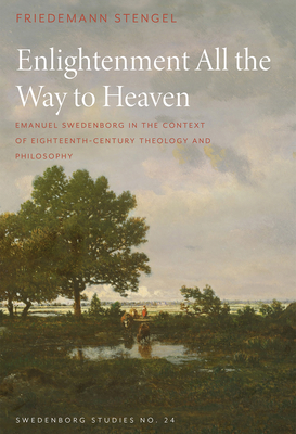 Enlightenment All the Way to Heaven: Emanuel Swedenborg in the Context of Eighteenth-Century Theology and Philosophy (SWEDENBORG STUDIES)