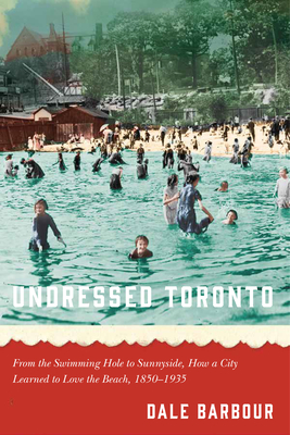 Undressed Toronto: from the Swimming Hole to Sunnyside, How a City Learned to Love the Beach, 1850-1935