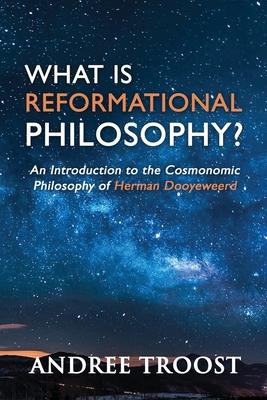 What Is Reformational Philosophy: An Introduction to the Cosmonomic Philosophy of Herman Dooyeweerd