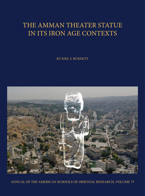 The Amman Theater Statue in its Iron Age Contexts (Annual Of the American Schools Of Oriental Research (ASOR), 75)