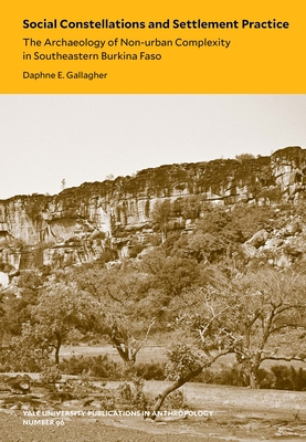 Social Constellations and Settlement Practice: The Archaeology of Non-urban Complexity in Southeastern Burkina Faso (Volume 96) (Yale University Publications in Anthropology)