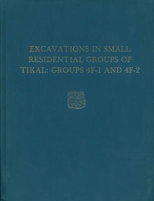 Excavations in Small Residential Groups of Tikal, Groups 4F-1 and 4F-2: Tikal Report 19 (University Museum Monograph 58)