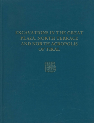 Excavations in the Great Plaza, North Terrace, and North Acropolis of Tikal: Tikal Report 14 (University Museum Monographs)
