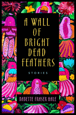 A Wall of Bright Dead Feathers: Stories