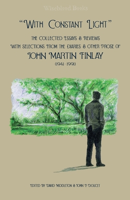 'With Constant Light': The Collected Essays and Reviews, with Selections from the Diaries, Letters, and Other Prose of John Martin Finlay (1941-1991)