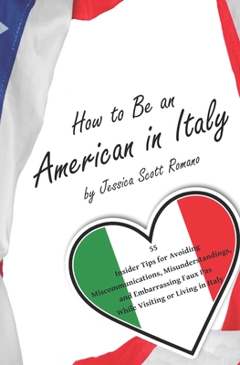 How to Be an American in Italy: 55 Insider Tips for Avoiding Miscommunications, Misunderstandings, and Embarrassing Faux Pas While Visiting or Living in Italy