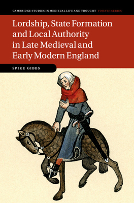 Lordship, State Formation and Local Authority in Late Medieval and Early Modern England (Cambridge Studies in Medieval Life and Thought: Fourth Series, Series Number 121)