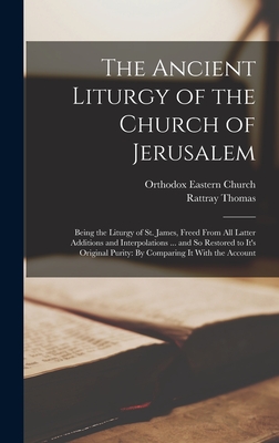 Image for The Ancient Liturgy of the Church of Jerusalem: Being the Liturgy of St. James, Freed From All Latter Additions and Interpolations ... and So Restored ... Purity: By Comparing It With the Account