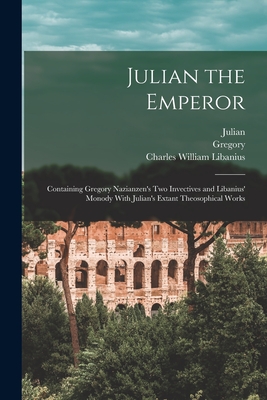 Image for Julian the Emperor: Containing Gregory Nazianzen's Two Invectives and Libanius' Monody With Julian's Extant Theosophical Works