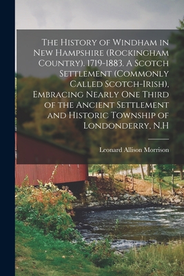 The History of Windham in New Hampshire (Rockingham Country). 1719-1883. A Scotch Settlement (commonly Called Scotch-Irish), Embracing Nearly one Thir