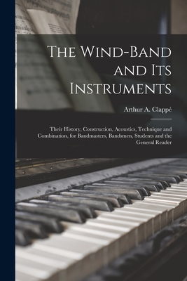 The Wind-Band and Its Instruments: Their History, Construction, Acoustics, Technique and Combination, for Bandmasters, Bandsmen, Students and the Gene