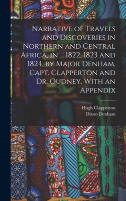 Narrative of Travels and Discoveries in Northern and Central Africa, in . 1822, 1823 and 1824, by Major Denham, Capt. Clapperton and Dr. Oudney. Wit