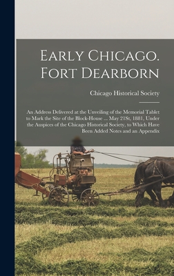 EARLY CHICAGO. FORT DEARBORN: AN ADDRESS DELIVERED AT THE UNVEILING OF THE MEMORIAL TABLET TO MARK THE SITE OF THE BLOCK-HOUSE . MAY 21ST, 1881, . WHICH HAVE BEEN ADDED NOTES AND AN APPENDIX