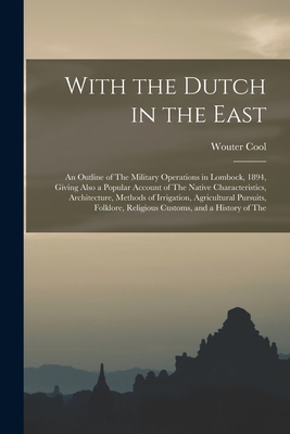 With the Dutch in the East: An Outline of The Military Operations in Lombock, 1894, Giving Also a Popular Account of The Native Characteristics, A
