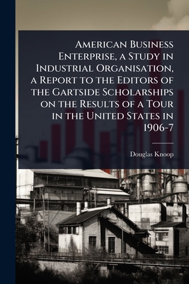American Business Enterprise, a Study in Industrial Organisation, a Report to the Editors of the Gartside Scholarships on the Results of a Tour in the
