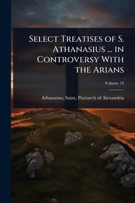 Select Treatises of S. Athanasius . in Controversy With the Arians