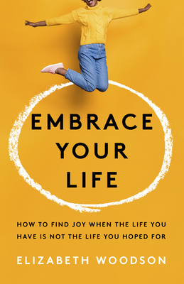 Image for Embrace Your Life: How to Find Joy When the Life You Have is Not the Life You Hoped For