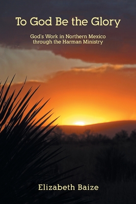 To God Be the Glory: God's Work in Northern Mexico through the Harman Ministry