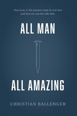 All Man All Amazing: How Jesus is the greatest man to ever live and how we can live like him.