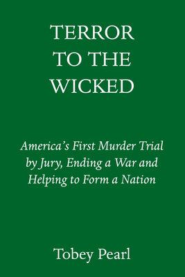 Terror to the Wicked: America's First Trial by Jury That Ended a War and Helped to Form a Nation