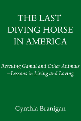 The Last Diving Horse in America: Rescuing Gamal and Other Animals--Lessons in Living and Loving