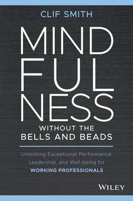 Mindfulness without the Bells and Beads: Unlocking Exceptional Performance, Leadership, and Well-being for Working Professionals