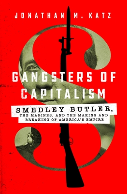 Gangsters of Capitalism: Smedley Butler, the Marines, and the Making and Breaking of America's Empire