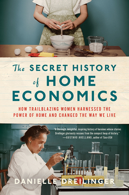 Secret History of Home Economics: How Trailblazing Women Harnessed the Power of Home and Changed the Way We Live