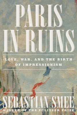 PARIS IN RUINS LOVE, WAR, AND THE BIRTH OF IMPRESSIONISM