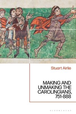 Image for Making and Unmaking the Carolingians: 751-888