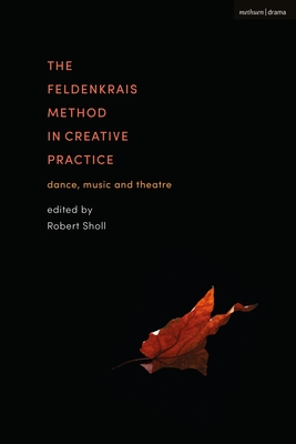 Feldenkrais Method in Creative Practice, The: Dance, Music and Theatre