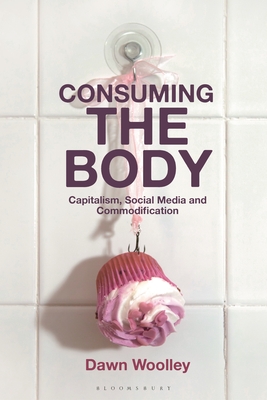 Image for Consuming the Body: Capitalism, Social Media and Commodification