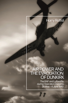 Air Power and the Evacuation of Dunkirk: The RAF and Luftwaffe during Operation Dynamo, 26 May 4 June 1940