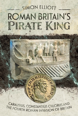 Roman Britian's Pirate King: Carausius, Constantius Chlorus and the Fourth Roman Invasion of Britain.