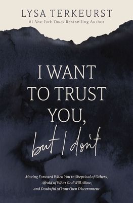 I Want to Trust You, But I Don't: Moving Forward When You're Skeptical of Others, Afraid of What God Will Allow, and Doubtful of Your Own Discernment